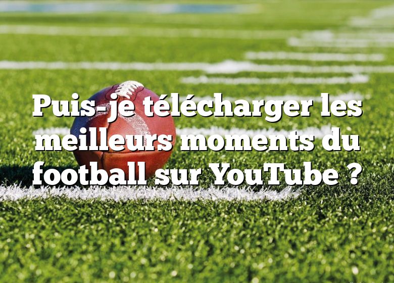 Puis-je télécharger les meilleurs moments du football sur YouTube ?